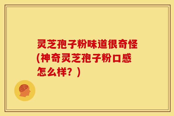 灵芝孢子粉味道很奇怪(神奇灵芝孢子粉口感怎么样？)