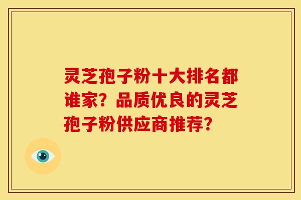灵芝孢子粉十大排名都谁家？品质优良的灵芝孢子粉供应商推荐？