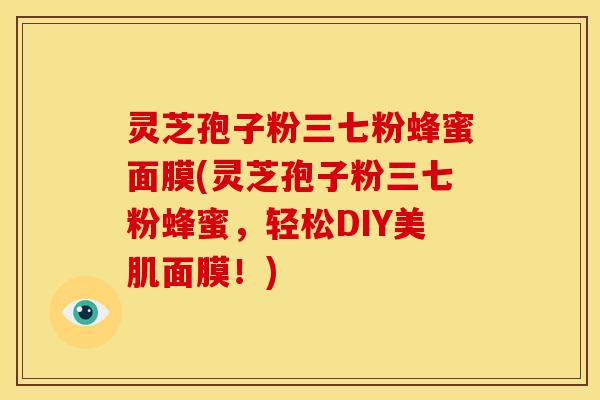 灵芝孢子粉三七粉蜂蜜面膜(灵芝孢子粉三七粉蜂蜜，轻松DIY美肌面膜！)