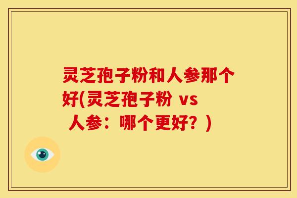 灵芝孢子粉和人参那个好(灵芝孢子粉 vs 人参：哪个更好？)
