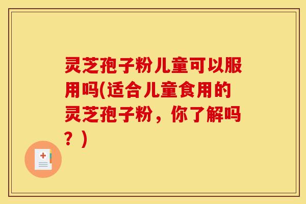 灵芝孢子粉儿童可以服用吗(适合儿童食用的灵芝孢子粉，你了解吗？)