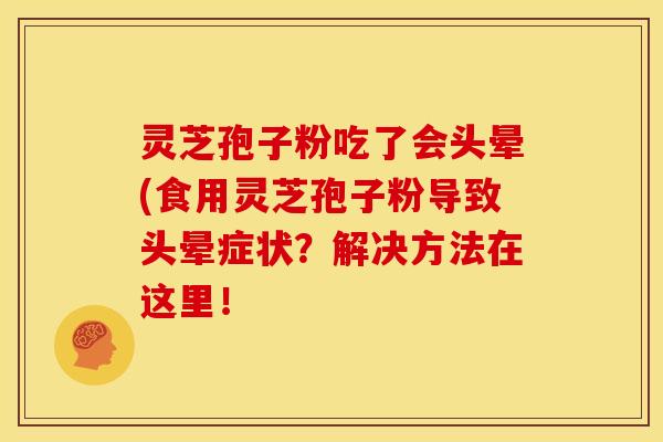 灵芝孢子粉吃了会头晕(食用灵芝孢子粉导致头晕症状？解决方法在这里！