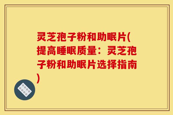 灵芝孢子粉和助眠片(提高质量：灵芝孢子粉和助眠片选择指南)