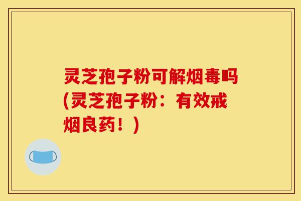 灵芝孢子粉可解烟毒吗(灵芝孢子粉：有效戒烟良药！)