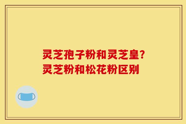 灵芝孢子粉和灵芝皇？灵芝粉和松花粉区别