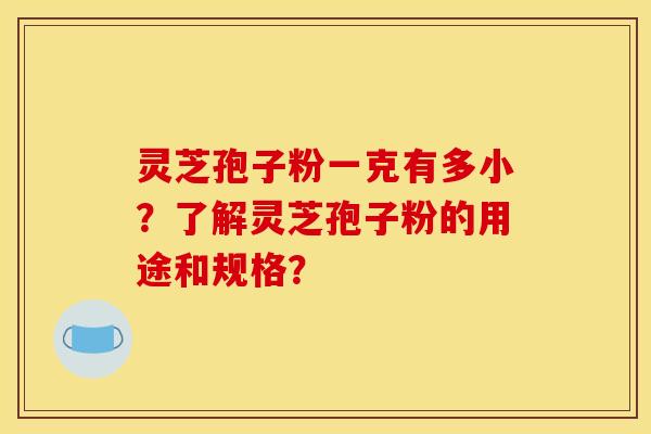 灵芝孢子粉一克有多小？了解灵芝孢子粉的用途和规格？