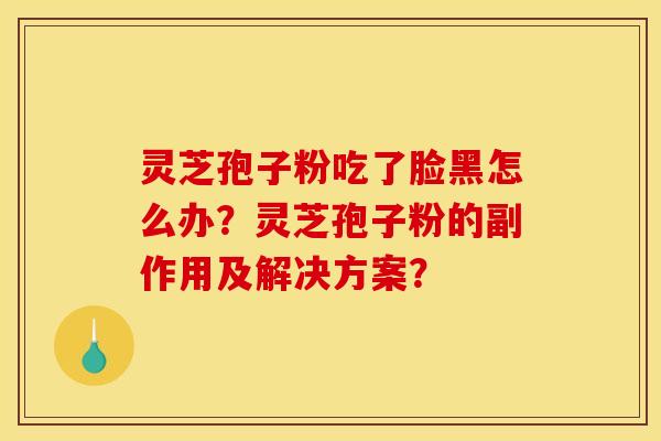 灵芝孢子粉吃了脸黑怎么办？灵芝孢子粉的副作用及解决方案？