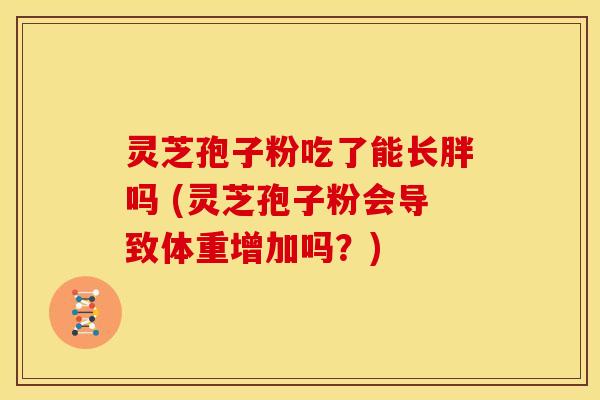 灵芝孢子粉吃了能长胖吗 (灵芝孢子粉会导致体重增加吗？)