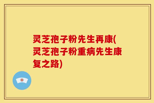 灵芝孢子粉先生再康(灵芝孢子粉重先生康复之路)