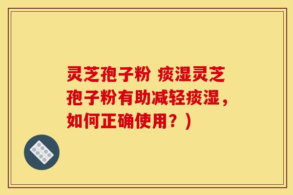 灵芝孢子粉 痰湿灵芝孢子粉有助减轻痰湿，如何正确使用？)