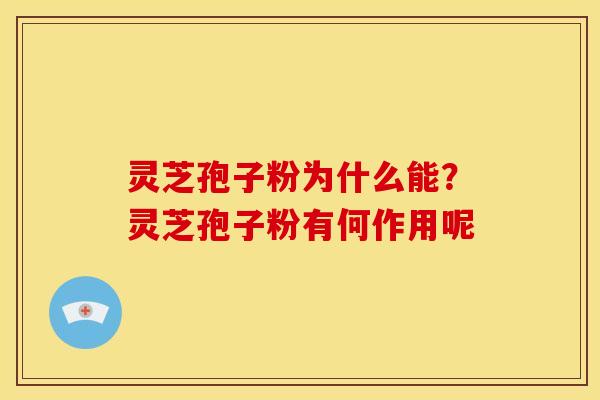 灵芝孢子粉为什么能？灵芝孢子粉有何作用呢