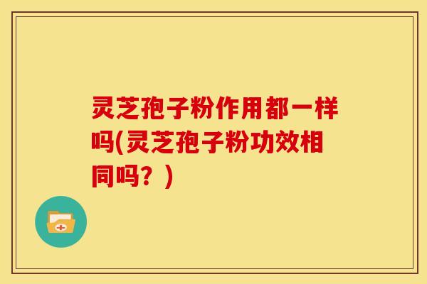 灵芝孢子粉作用都一样吗(灵芝孢子粉功效相同吗？)