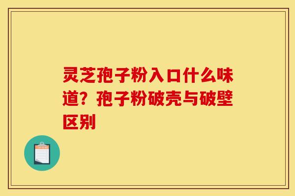 灵芝孢子粉入口什么味道？孢子粉破壳与破壁区别