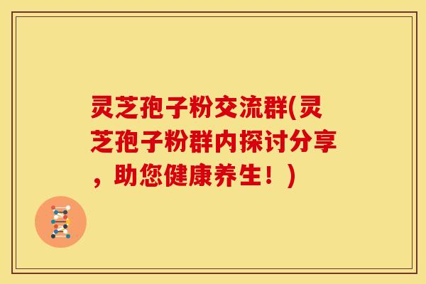 灵芝孢子粉交流群(灵芝孢子粉群内探讨分享，助您健康养生！)