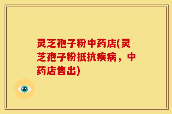 灵芝孢子粉店(灵芝孢子粉抵抗，店售出)