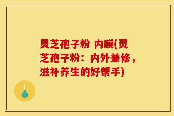 灵芝孢子粉 内膜(灵芝孢子粉：内外兼修，滋补养生的好帮手)
