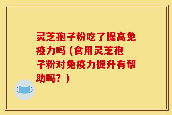 灵芝孢子粉吃了提高免疫力吗 (食用灵芝孢子粉对免疫力提升有帮助吗？)