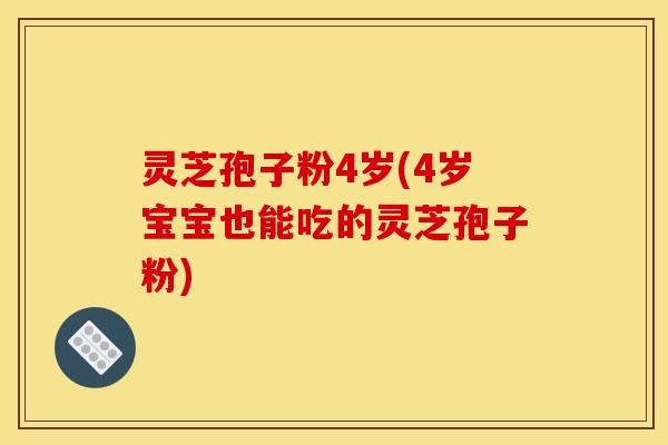 灵芝孢子粉4岁(4岁宝宝也能吃的灵芝孢子粉)