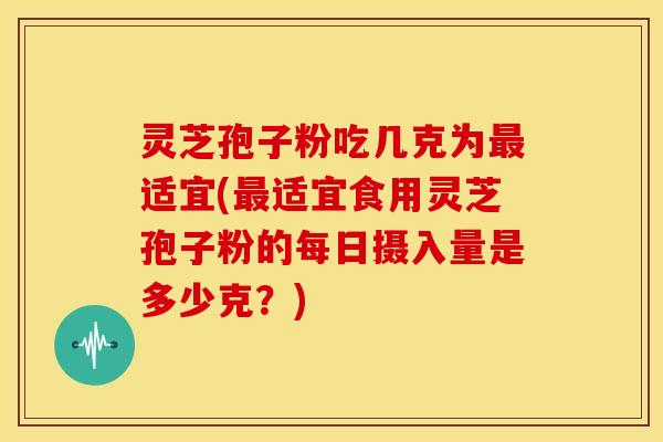 灵芝孢子粉吃几克为适宜(适宜食用灵芝孢子粉的每日摄入量是多少克？)