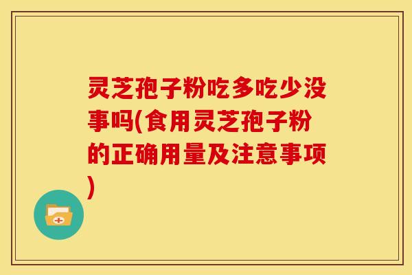 灵芝孢子粉吃多吃少没事吗(食用灵芝孢子粉的正确用量及注意事项)
