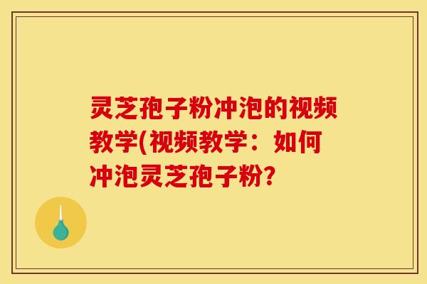 灵芝孢子粉冲泡的视频教学(视频教学：如何冲泡灵芝孢子粉？