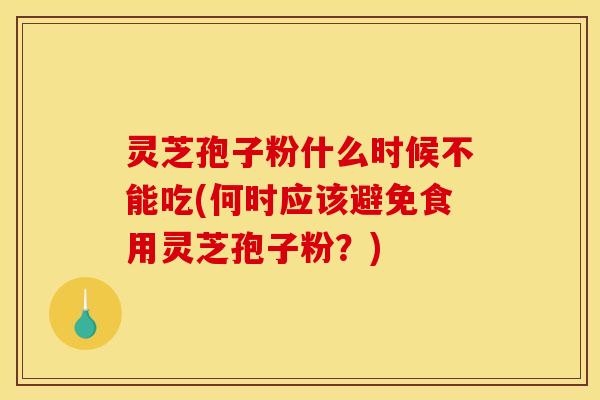 灵芝孢子粉什么时候不能吃(何时应该避免食用灵芝孢子粉？)