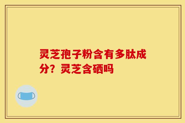 灵芝孢子粉含有多肽成分？灵芝含硒吗