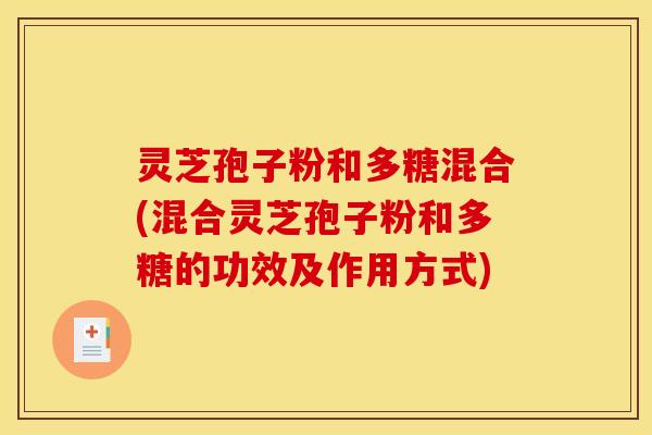 灵芝孢子粉和多糖混合(混合灵芝孢子粉和多糖的功效及作用方式)