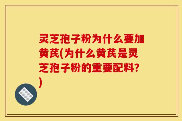 灵芝孢子粉为什么要加黄芪(为什么黄芪是灵芝孢子粉的重要配料？)