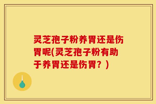 灵芝孢子粉养胃还是伤胃呢(灵芝孢子粉有助于养胃还是伤胃？)
