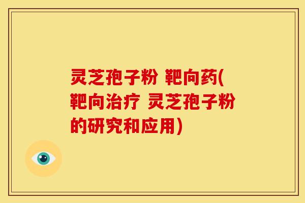 灵芝孢子粉 靶向药(靶向 灵芝孢子粉的研究和应用)