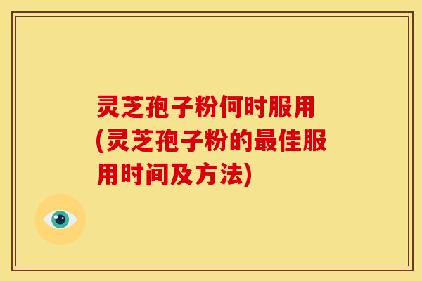 灵芝孢子粉何时服用 (灵芝孢子粉的佳服用时间及方法)