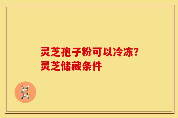 灵芝孢子粉可以冷冻？灵芝储藏条件