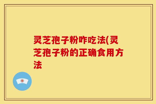 灵芝孢子粉咋吃法(灵芝孢子粉的正确食用方法