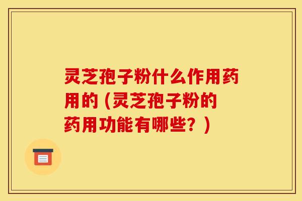 灵芝孢子粉什么作用药用的 (灵芝孢子粉的药用功能有哪些？)