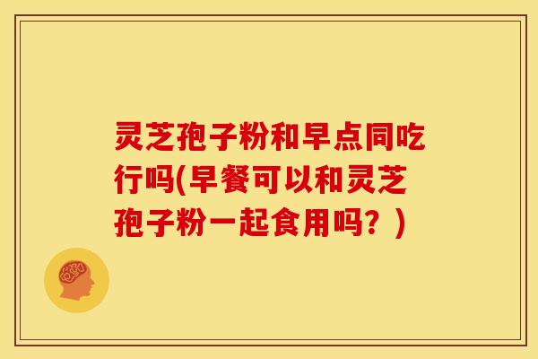 灵芝孢子粉和早点同吃行吗(早餐可以和灵芝孢子粉一起食用吗？)