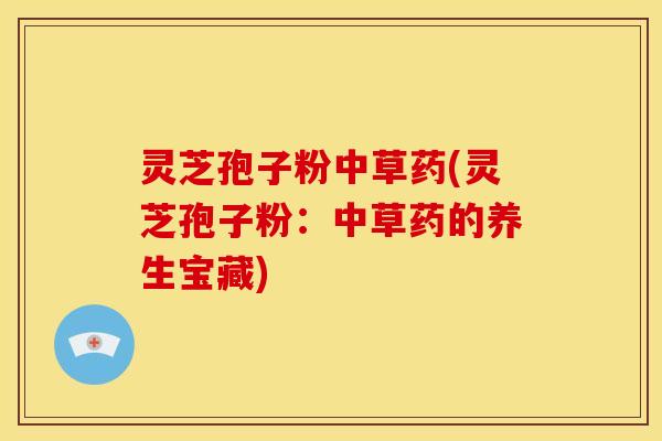 灵芝孢子粉中草药(灵芝孢子粉：中草药的养生宝藏)