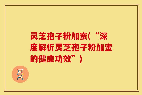 灵芝孢子粉加蜜(“深度解析灵芝孢子粉加蜜的健康功效”)