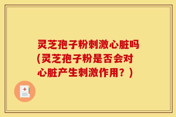 灵芝孢子粉刺激吗(灵芝孢子粉是否会对产生刺激作用？)
