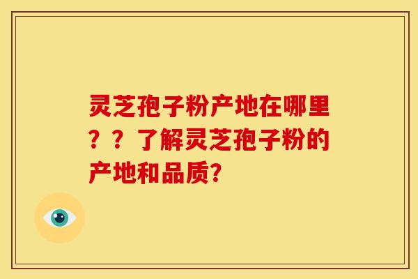 灵芝孢子粉产地在哪里？？了解灵芝孢子粉的产地和品质？