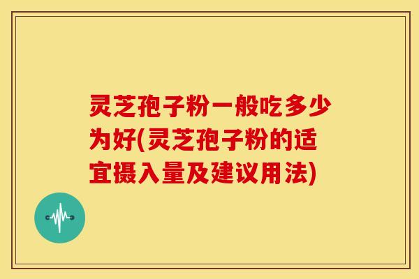 灵芝孢子粉一般吃多少为好(灵芝孢子粉的适宜摄入量及建议用法)