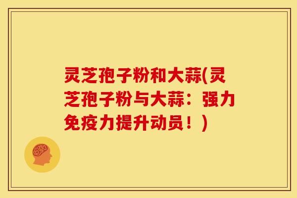 灵芝孢子粉和大蒜(灵芝孢子粉与大蒜：强力免疫力提升动员！)