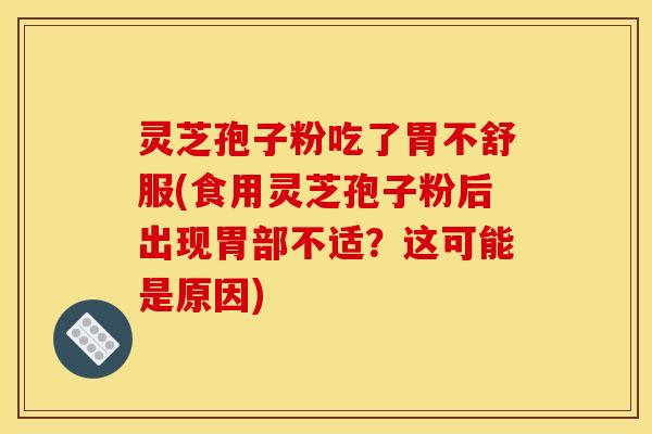灵芝孢子粉吃了胃不舒服(食用灵芝孢子粉后出现胃部不适？这可能是原因)