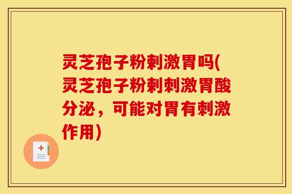 灵芝孢子粉剌激胃吗(灵芝孢子粉剌刺激胃酸分泌，可能对胃有刺激作用)