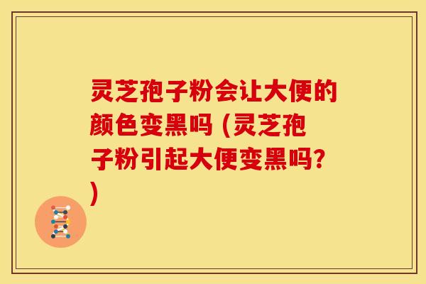 灵芝孢子粉会让大便的颜色变黑吗 (灵芝孢子粉引起大便变黑吗？)