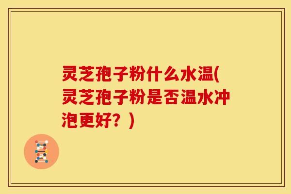 灵芝孢子粉什么水温(灵芝孢子粉是否温水冲泡更好？)