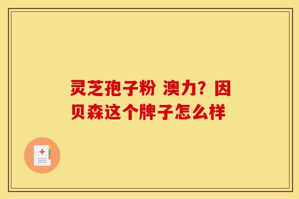 灵芝孢子粉 澳力？因贝森这个牌子怎么样