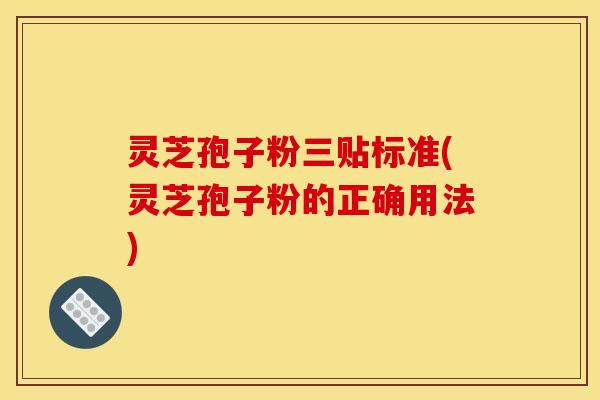 灵芝孢子粉三贴标准(灵芝孢子粉的正确用法)