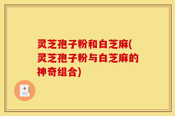 灵芝孢子粉和白芝麻(灵芝孢子粉与白芝麻的神奇组合)