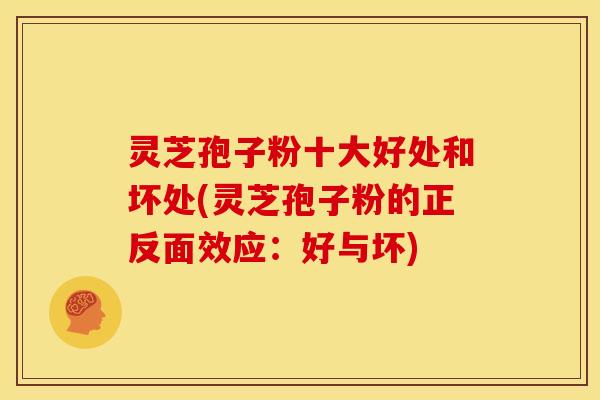灵芝孢子粉十大好处和坏处(灵芝孢子粉的正反面效应：好与坏)